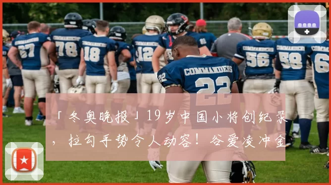 「冬奥晚报」19岁中国小将创纪录，拉勾手势令人动容！谷爱凌冲金