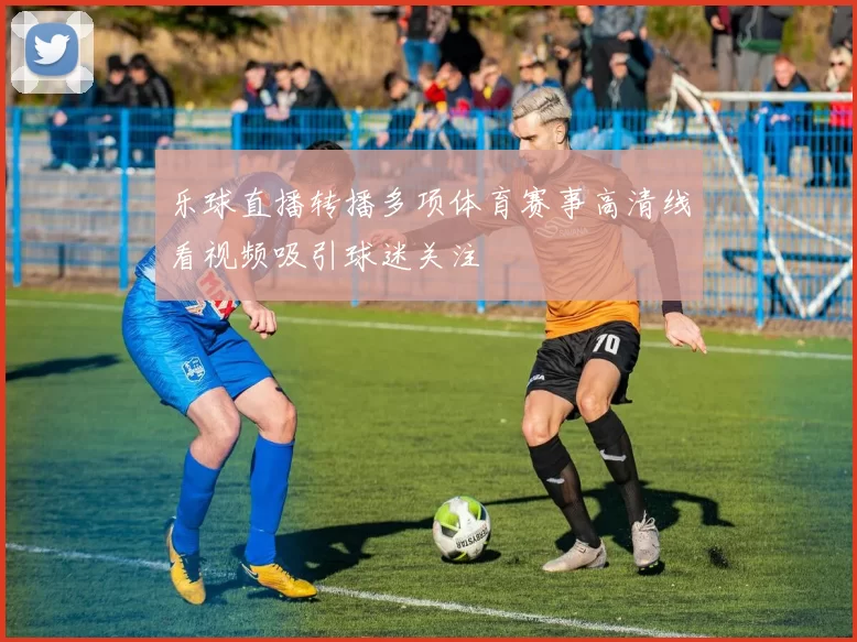 乐球直播转播多项体育赛事高清线看视频吸引球迷关注