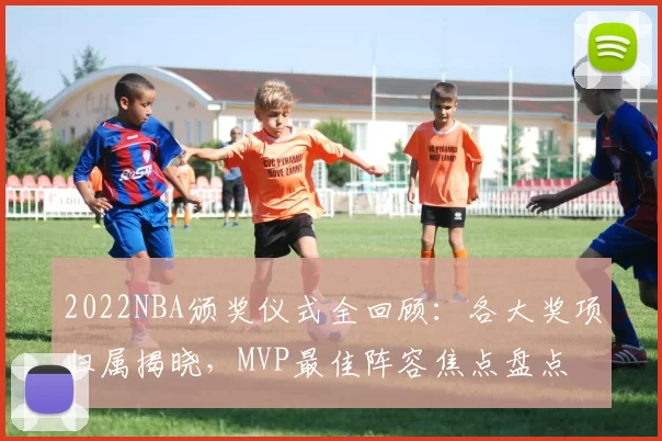 2022NBA颁奖仪式全回顾:各大奖项归属揭晓,MVP最佳阵容焦点盘点