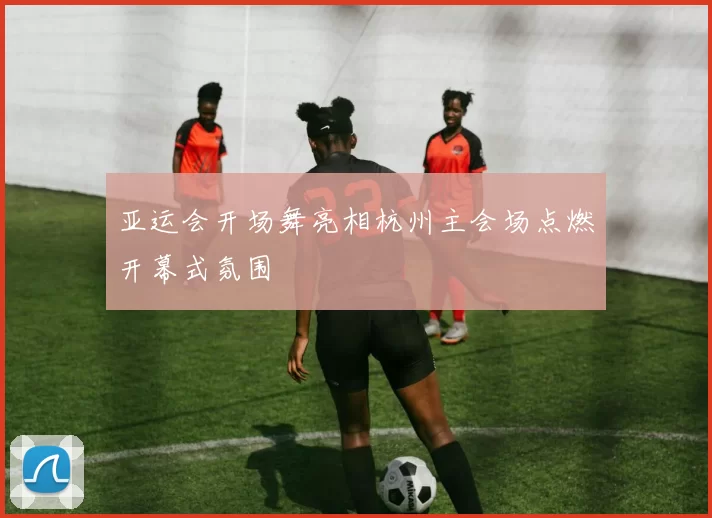 亚运会开场舞亮相杭州主会场点燃开幕式氛围