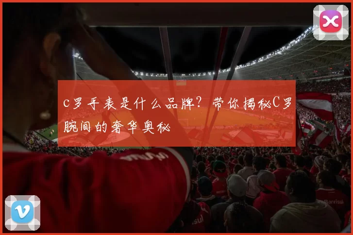 c罗手表是什么品牌？带你揭秘C罗腕间的奢华奥秘
