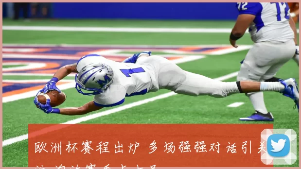 欧洲杯赛程出炉 多场强强对话引关注 淘汰赛看点十足