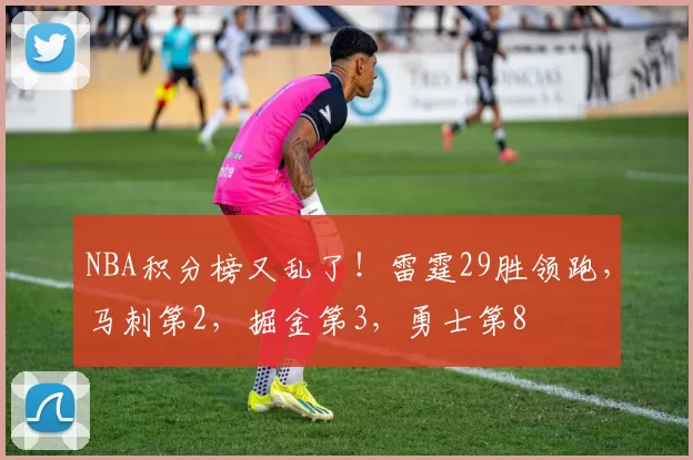 NBA积分榜又乱了！雷霆29胜领跑，马刺第2，掘金第3，勇士第8