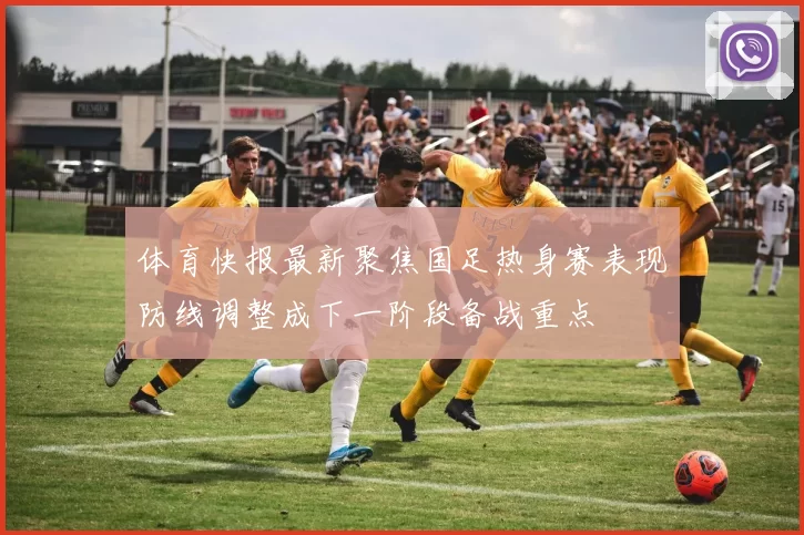 体育快报最新聚焦国足热身赛表现防线调整成下一阶段备战重点