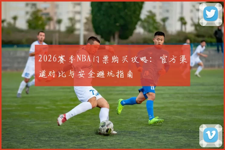 2026赛季NBA门票购买攻略：官方渠道对比与安全避坑指南