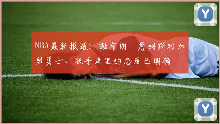 NBA最新报道：勒布朗・詹姆斯对加盟勇士、联手库里的态度已明确