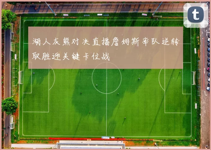 湖人灰熊对决直播詹姆斯率队逆转取胜迎关键卡位战