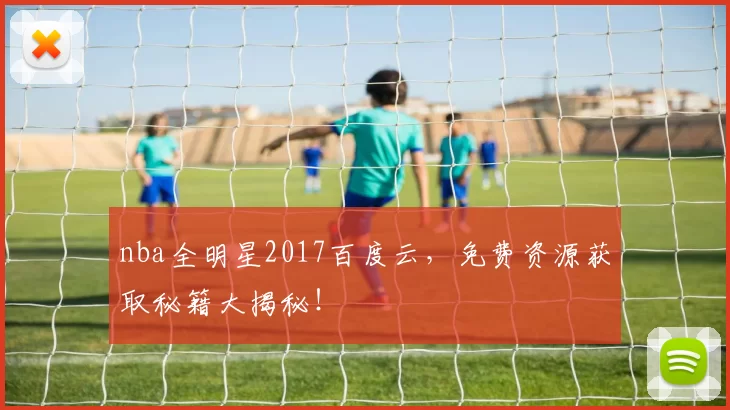 nba全明星2017百度云，免费资源获取秘籍大揭秘！