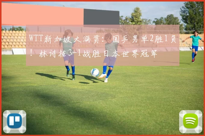 WTT新加坡大满贯:国乒男单2胜1负!林诗栋3-1战胜日本世界冠军