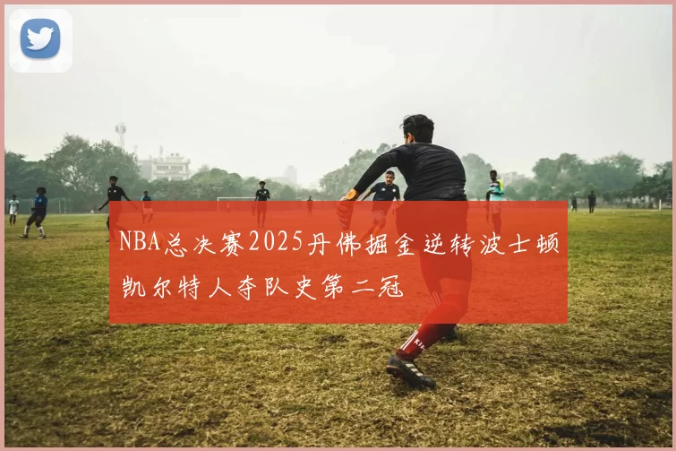 NBA总决赛2025丹佛掘金逆转波士顿凯尔特人夺队史第二冠