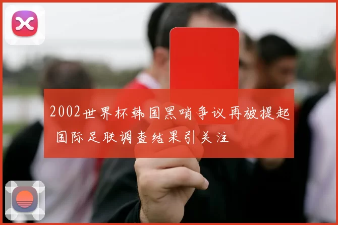 2002世界杯韩国黑哨争议再被提起 国际足联调查结果引关注