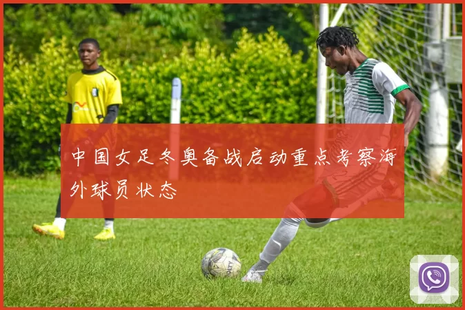 中国女足冬奥备战启动重点考察海外球员状态