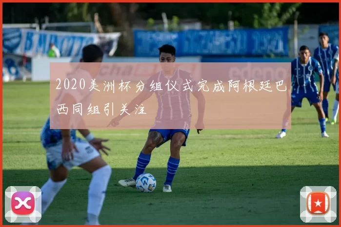 2020美洲杯分组仪式完成阿根廷巴西同组引关注