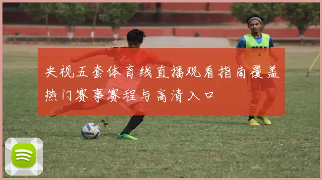 央视五套体育线直播观看指南覆盖热门赛事赛程与高清入口