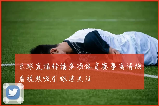 乐球直播转播多项体育赛事高清线看视频吸引球迷关注